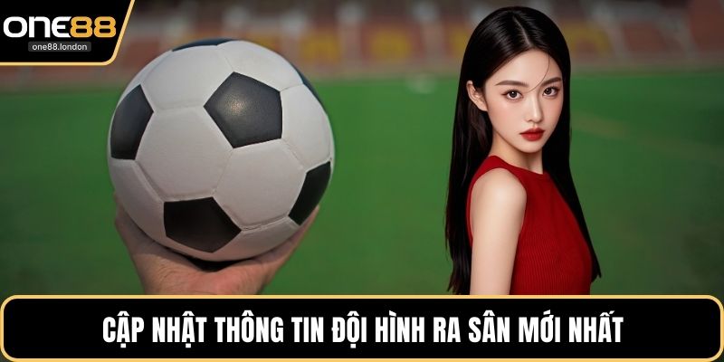 Cập nhật thông tin đội hình ra sân mới nhất